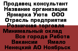 Продавец-консультант › Название организации ­ Ярмарка Уюта, ООО › Отрасль предприятия ­ Розничная торговля › Минимальный оклад ­ 15 000 - Все города Работа » Вакансии   . Ямало-Ненецкий АО,Ноябрьск г.